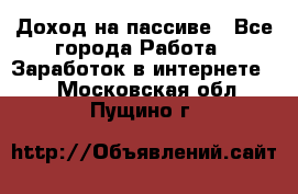 Доход на пассиве - Все города Работа » Заработок в интернете   . Московская обл.,Пущино г.